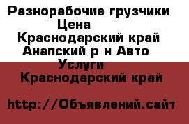 Разнорабочие грузчики › Цена ­ 350 - Краснодарский край, Анапский р-н Авто » Услуги   . Краснодарский край